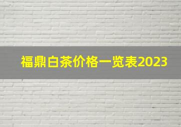 福鼎白茶价格一览表2023