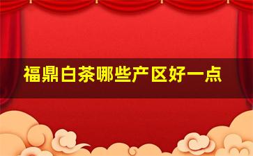 福鼎白茶哪些产区好一点