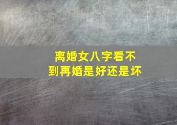 离婚女八字看不到再婚是好还是坏