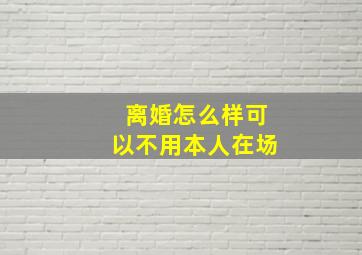 离婚怎么样可以不用本人在场