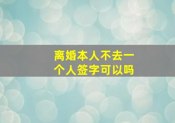 离婚本人不去一个人签字可以吗