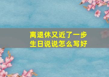 离退休又近了一步生日说说怎么写好