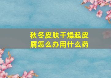 秋冬皮肤干燥起皮屑怎么办用什么药