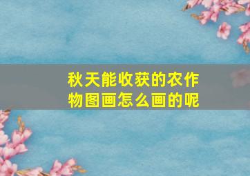 秋天能收获的农作物图画怎么画的呢