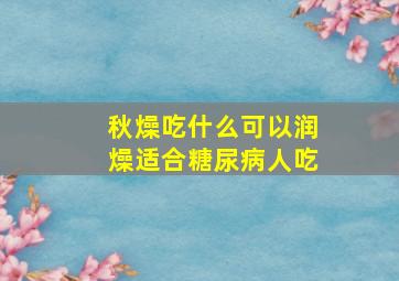 秋燥吃什么可以润燥适合糖尿病人吃