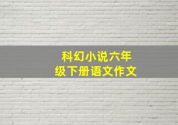 科幻小说六年级下册语文作文