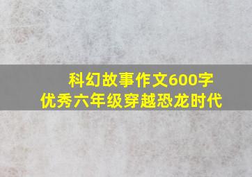 科幻故事作文600字优秀六年级穿越恐龙时代