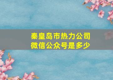 秦皇岛市热力公司微信公众号是多少