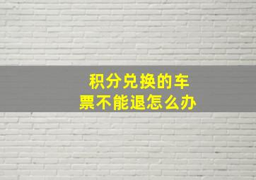 积分兑换的车票不能退怎么办