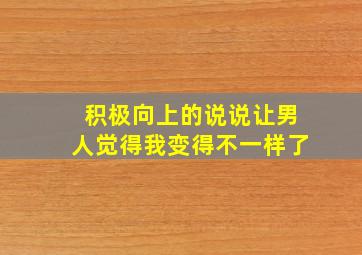 积极向上的说说让男人觉得我变得不一样了