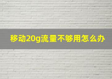 移动20g流量不够用怎么办