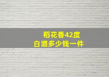 稻花香42度白酒多少钱一件