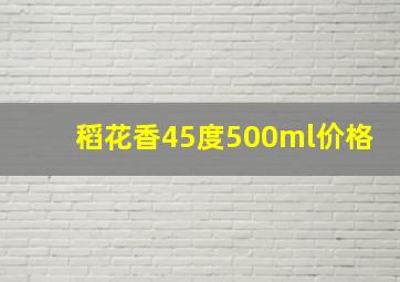 稻花香45度500ml价格