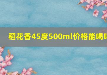 稻花香45度500ml价格能喝吗