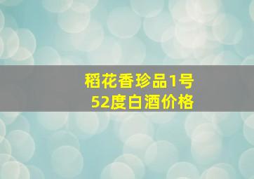 稻花香珍品1号52度白酒价格