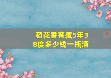 稻花香窖藏5年38度多少钱一瓶酒