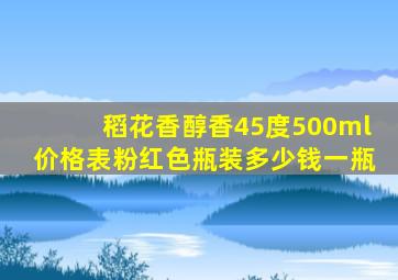 稻花香醇香45度500ml价格表粉红色瓶装多少钱一瓶