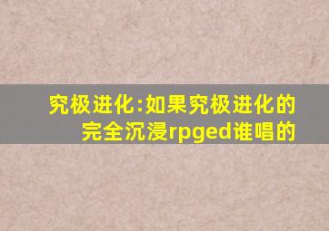 究极进化:如果究极进化的完全沉浸rpged谁唱的