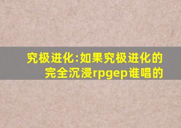 究极进化:如果究极进化的完全沉浸rpgep谁唱的