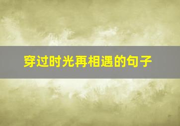 穿过时光再相遇的句子