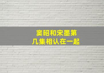 窦昭和宋墨第几集相认在一起