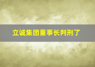 立诚集团董事长判刑了