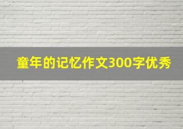 童年的记忆作文300字优秀