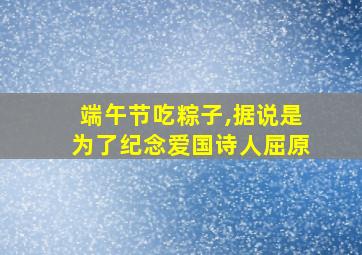 端午节吃粽子,据说是为了纪念爱国诗人屈原