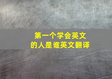 第一个学会英文的人是谁英文翻译