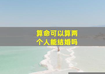 算命可以算两个人能结婚吗