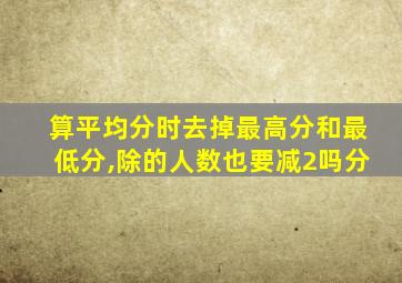 算平均分时去掉最高分和最低分,除的人数也要减2吗分