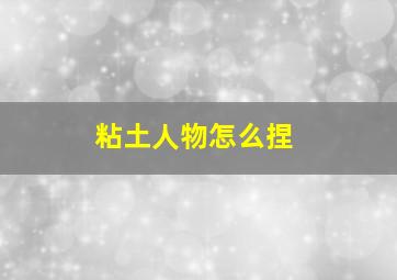 粘土人物怎么捏