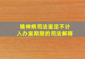 精神病司法鉴定不计入办案期限的司法解释