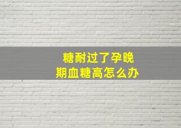 糖耐过了孕晚期血糖高怎么办