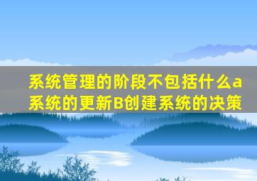 系统管理的阶段不包括什么a系统的更新B创建系统的决策