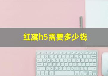 红旗h5需要多少钱