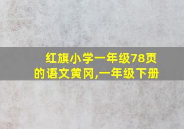 红旗小学一年级78页的语文黄冈,一年级下册