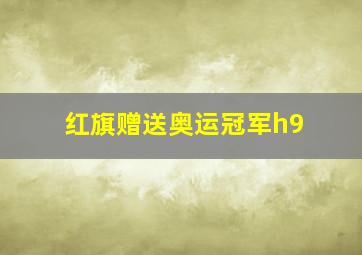 红旗赠送奥运冠军h9