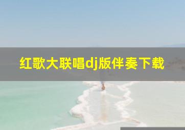 红歌大联唱dj版伴奏下载