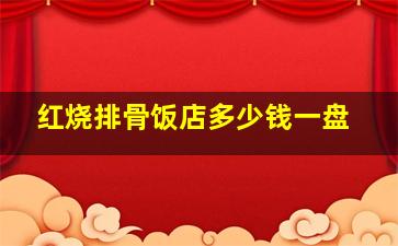 红烧排骨饭店多少钱一盘