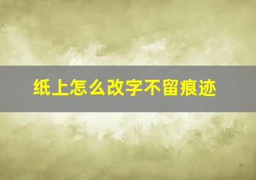 纸上怎么改字不留痕迹