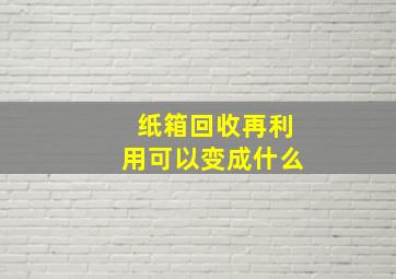 纸箱回收再利用可以变成什么