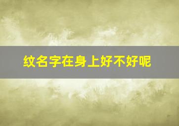 纹名字在身上好不好呢