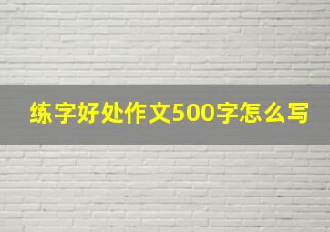 练字好处作文500字怎么写