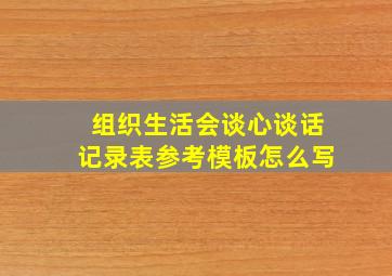 组织生活会谈心谈话记录表参考模板怎么写