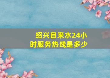 绍兴自来水24小时服务热线是多少