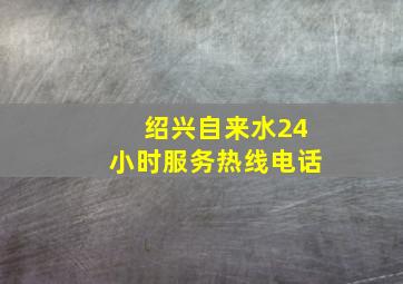 绍兴自来水24小时服务热线电话