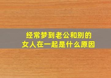 经常梦到老公和别的女人在一起是什么原因