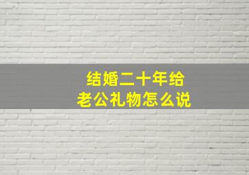 结婚二十年给老公礼物怎么说