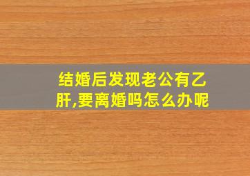 结婚后发现老公有乙肝,要离婚吗怎么办呢